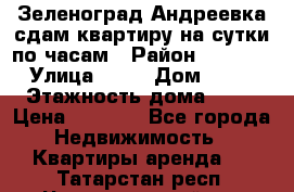 Зеленоград,Андреевка сдам квартиру на сутки по часам › Район ­ 1 412 › Улица ­ 14 › Дом ­ 12 › Этажность дома ­ 12 › Цена ­ 2 000 - Все города Недвижимость » Квартиры аренда   . Татарстан респ.,Чистопольский р-н